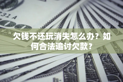 北京欠钱不还玩消失怎么办？如何合法追讨欠款？