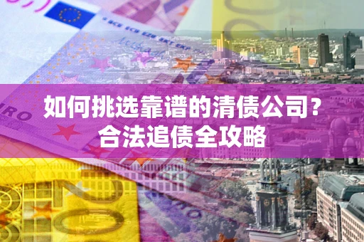 北京如何挑选靠谱的清债公司?合法追债全攻略 北京如何挑选靠谱的清债公司?合法追债全攻略