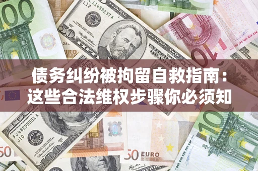 北京债务纠纷被拘留自救指南：这些合法维权步骤你必须知道！