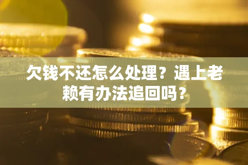 北京欠钱不还怎么处理？遇上老赖有办法追回吗？