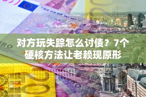 北京对方玩失踪怎么讨债？7个硬核方法让老赖现原形