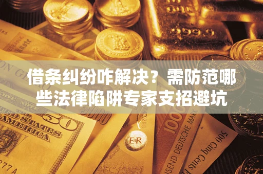北京借条纠纷咋解决？需防范哪些法律陷阱专家支招避坑