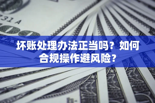 北京坏账处理办法正当吗？如何合规操作避风险？