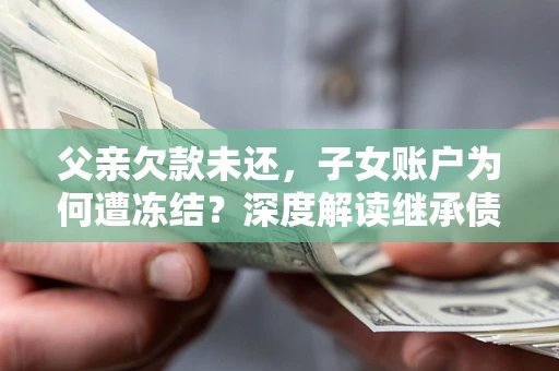 北京父亲欠款未还，子女账户为何遭冻结？深度解读继承债务迷局