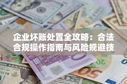 北京企业坏账处置全攻略：合法合规操作指南与风险规避技巧解析