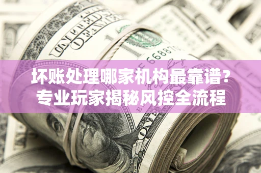 北京坏账处理哪家机构最靠谱？专业玩家揭秘风控全流程