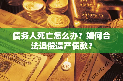 北京债务人死亡怎么办？如何合法追偿遗产债款？