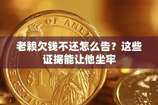 北京老赖欠钱不还怎么告？这些证据能让他坐牢