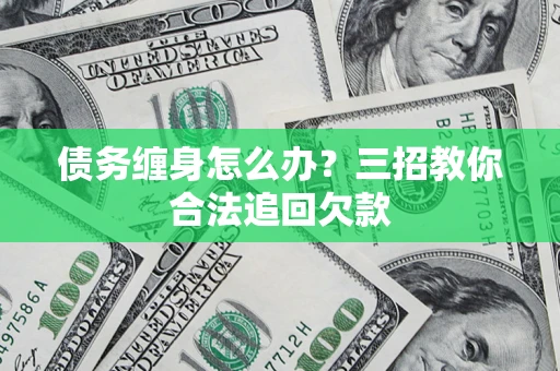 北京债务缠身怎么办？三招教你合法追回欠款