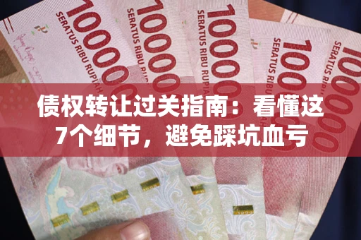 北京债权转让过关指南：看懂这7个细节，避免踩坑血亏