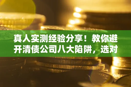 北京真人实测经验分享！教你避开清债公司八大陷阱，选对机构少走十年弯路