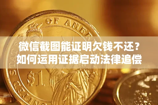 北京微信截图能证明欠钱不还？如何运用证据启动法律追偿程序？