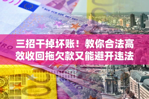 北京三招干掉坏账！教你合法高效收回拖欠款又能避开违法雷区