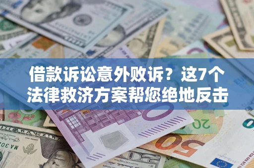 北京借款诉讼意外败诉？这7个法律救济方案帮您绝地反击！