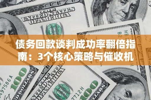 北京债务回款谈判成功率翻倍指南：3个核心策略与催收机构避坑法则