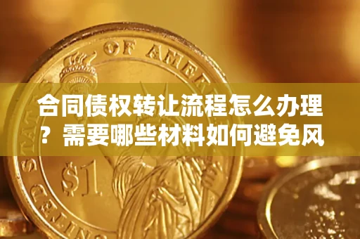 北京合同债权转让流程怎么办理？需要哪些材料如何避免风险？