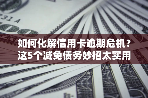 北京如何化解信用卡逾期危机？这5个减免债务妙招太实用