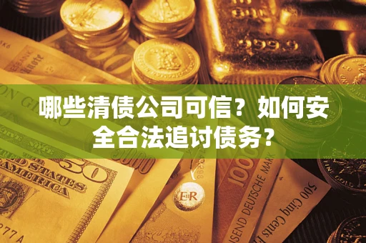 北京哪些清债公司可信？如何安全合法追讨债务？