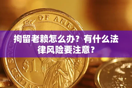 北京拘留老赖怎么办？有什么法律风险要注意？
