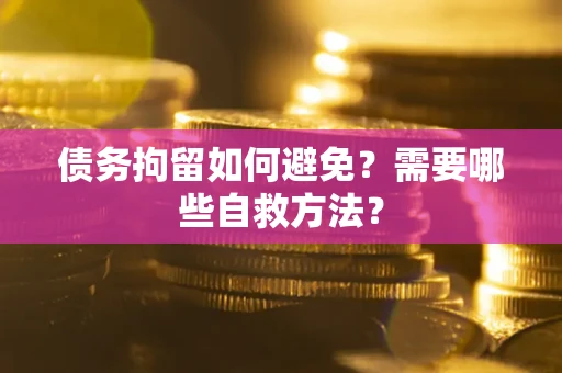 北京债务拘留如何避免？需要哪些自救方法？