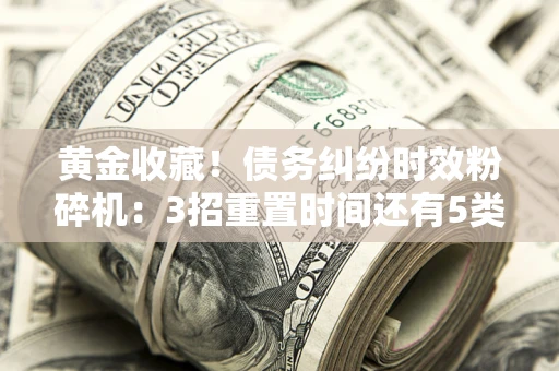 北京黄金收藏！债务纠纷时效粉碎机：3招重置时间还有5类不设年限的特殊债务