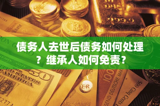 北京债务人去世后债务如何处理？继承人如何免责？