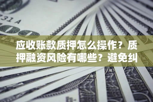 北京应收账款质押怎么操作？质押融资风险有哪些？避免纠纷高效融资技巧