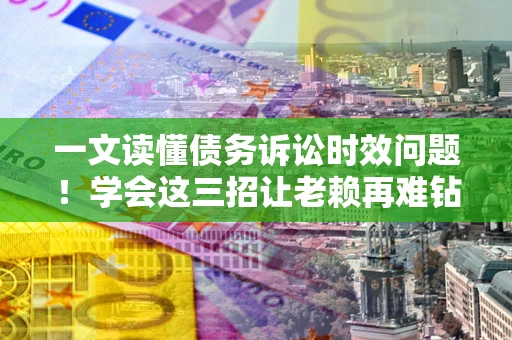 北京一文读懂债务诉讼时效问题！学会这三招让老赖再难钻空子