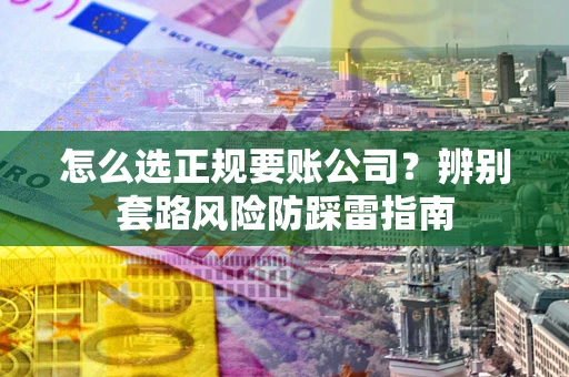 北京怎么选正规要账公司？辨别套路风险防踩雷指南