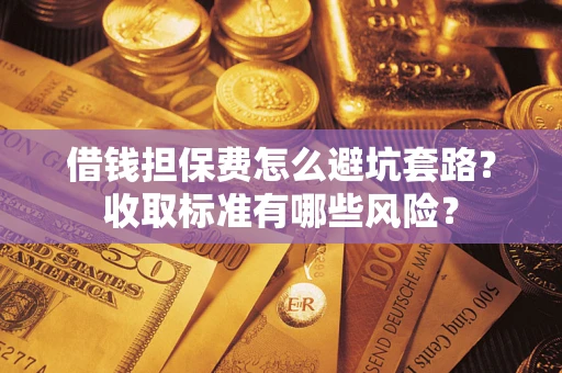 北京借钱担保费怎么避坑套路?收取标准有哪些风险? 北京借钱担保费怎么避坑套路?收取标准有哪些风险?