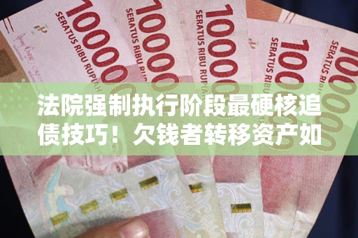 北京法院强制执行阶段最硬核追债技巧！欠钱者转移资产如何破解？