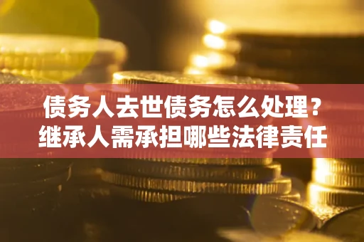 北京债务人去世债务怎么处理？继承人需承担哪些法律责任？