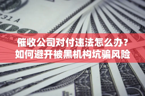 北京催收公司对付违法怎么办？如何避开被黑机构坑骗风险
