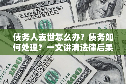北京债务人去世怎么办？债务如何处理？一文讲清法律后果