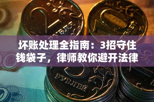 北京坏账处理全指南：3招守住钱袋子，律师教你避开法律雷区