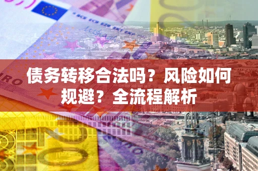北京债务转移合法吗？风险如何规避？全流程解析