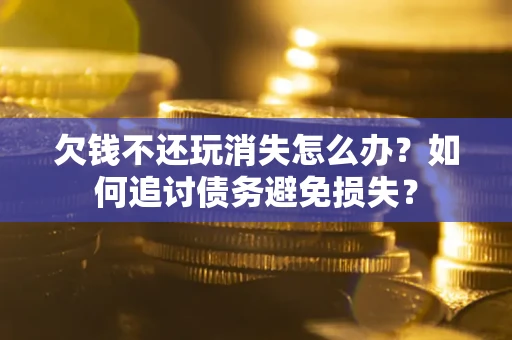北京欠钱不还玩消失怎么办？如何追讨债务避免损失？