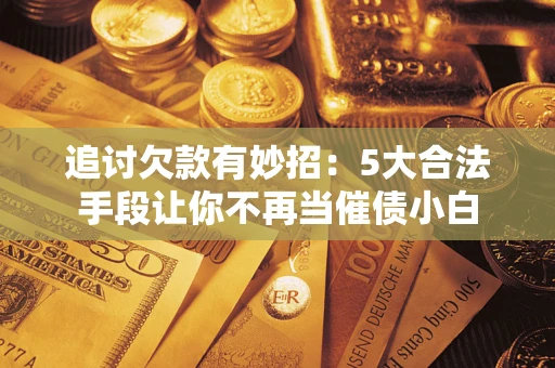 北京追讨欠款有妙招：5大合法手段让你不再当催债小白