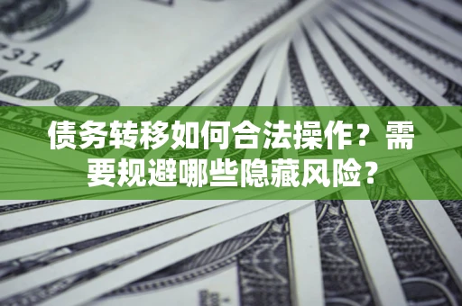 北京债务转移如何合法操作？需要规避哪些隐藏风险？