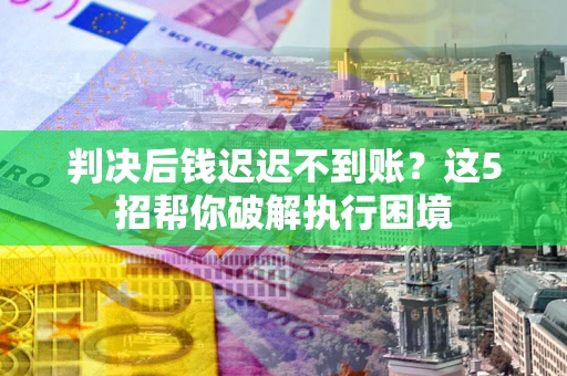 北京判决后钱迟迟不到账？这5招帮你破解执行困境