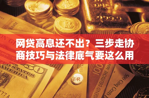 北京网贷高息还不出？三步走协商技巧与法律底气要这么用