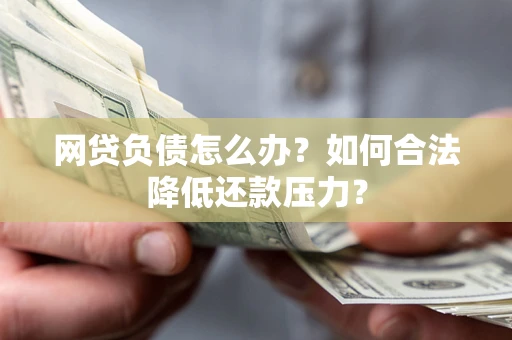 北京网贷负债怎么办？如何合法降低还款压力？