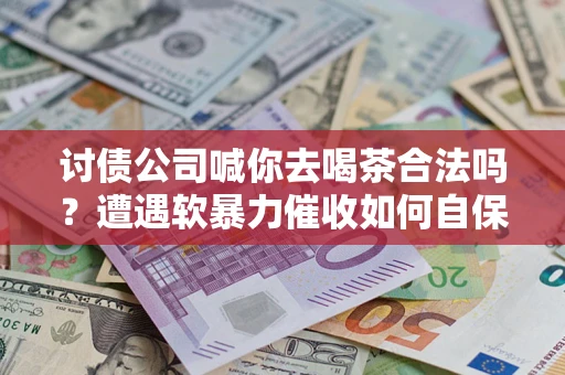 北京讨债公司喊你去喝茶合法吗？遭遇软暴力催收如何自保？