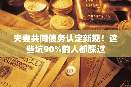 北京夫妻共同债务认定新规！这些坑90%的人都踩过