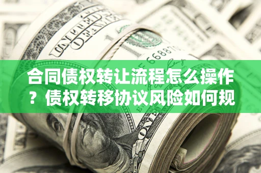 北京合同债权转让流程怎么操作？债权转移协议风险如何规避？