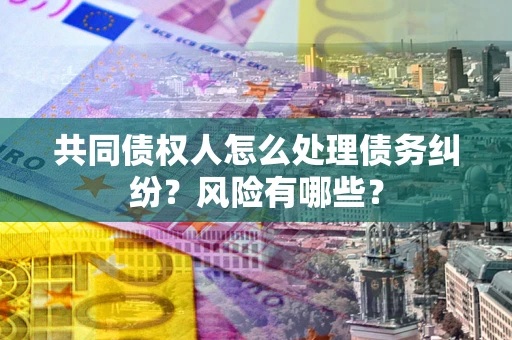 北京共同债权人怎么处理债务纠纷？风险有哪些？
