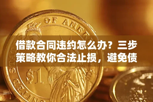 北京借款合同违约怎么办？三步策略教你合法止损，避免债务危机升级