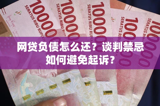 北京网贷负债怎么还？谈判禁忌如何避免起诉？