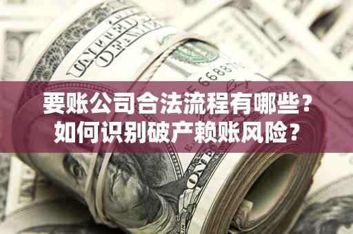 北京要账公司合法流程有哪些？如何识别破产赖账风险？
