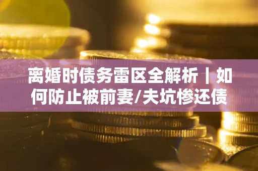 北京离婚时债务雷区全解析｜如何防止被前妻/夫坑惨还债？